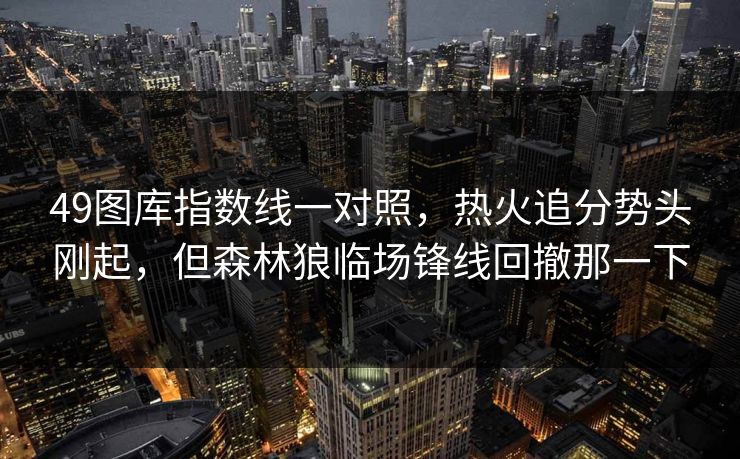 49图库指数线一对照，热火追分势头刚起，但森林狼临场锋线回撤那一下
