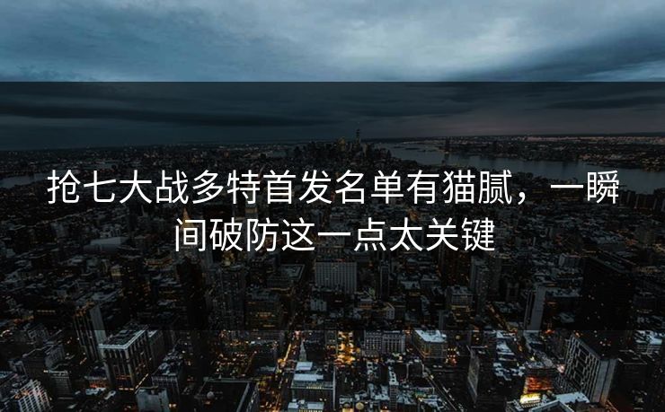 抢七大战多特首发名单有猫腻，一瞬间破防这一点太关键