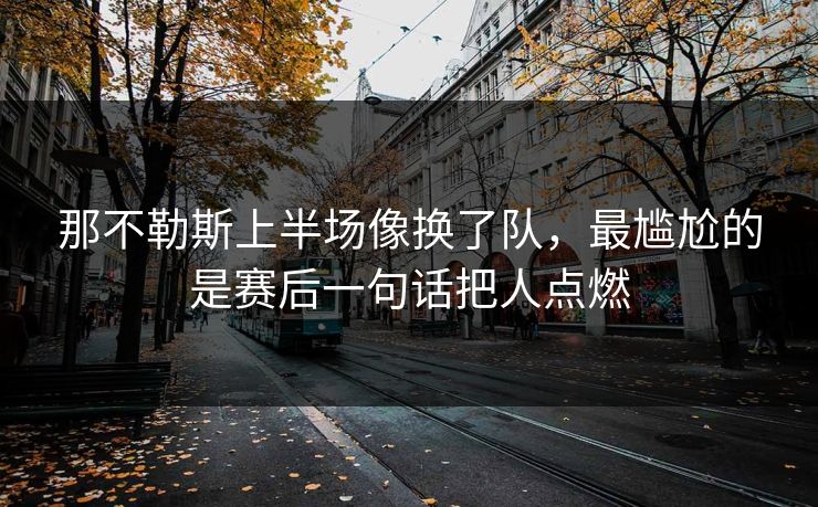 那不勒斯上半场像换了队,最尴尬的是赛后一句话把人点燃 那不勒斯上半场像换了队,最尴尬的是赛后一句话把人点燃