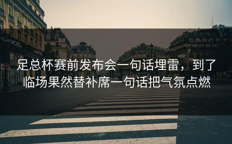 足总杯赛前发布会一句话埋雷，到了临场果然替补席一句话把气氛点燃