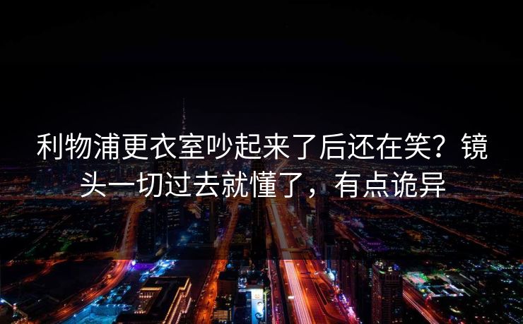 利物浦更衣室吵起来了后还在笑？镜头一切过去就懂了，有点诡异