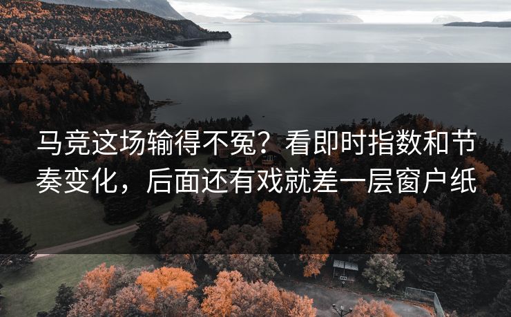 马竞这场输得不冤？看即时指数和节奏变化，后面还有戏就差一层窗户纸