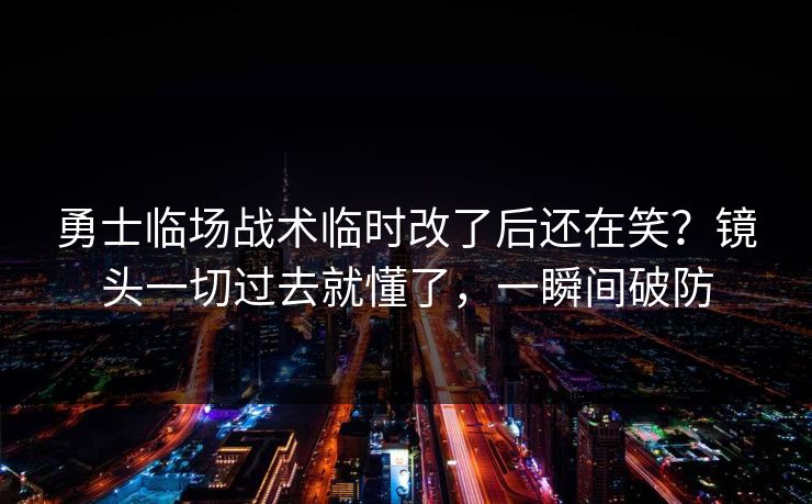 勇士临场战术临时改了后还在笑？镜头一切过去就懂了，一瞬间破防