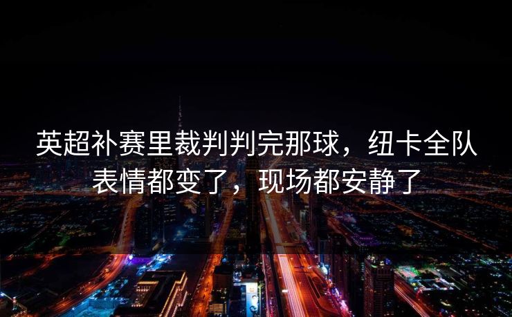 英超补赛里裁判判完那球,纽卡全队表情都变了,现场都安静了 英超补赛里裁判判完那球,纽卡全队表情都变了,现场都安静了
