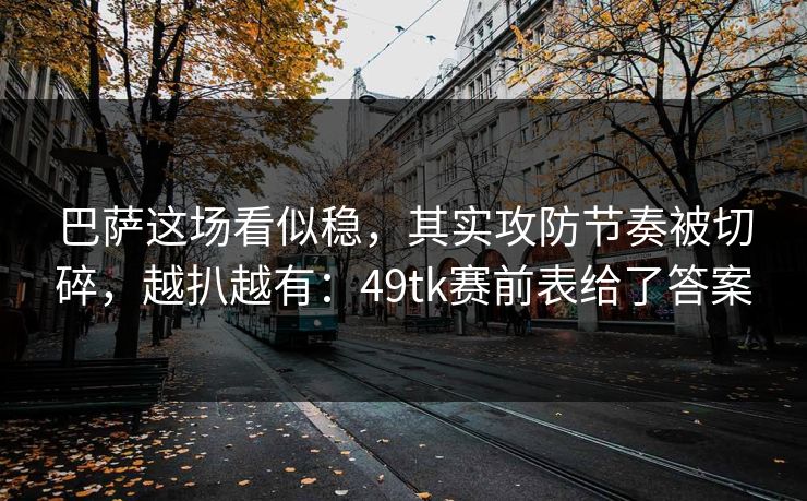 巴萨这场看似稳，其实攻防节奏被切碎，越扒越有：49tk赛前表给了答案