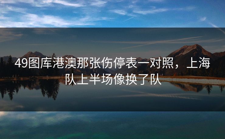 49图库港澳那张伤停表一对照，上海队上半场像换了队