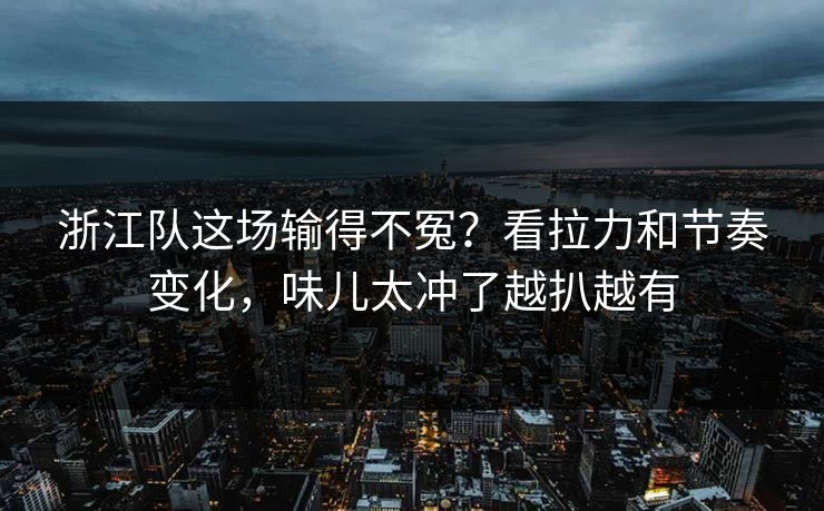 浙江队这场输得不冤？看拉力和节奏变化，味儿太冲了越扒越有