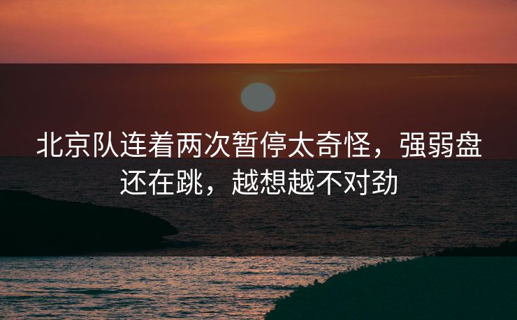 北京队连着两次暂停太奇怪，强弱盘还在跳，越想越不对劲