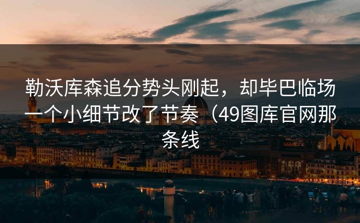 勒沃库森追分势头刚起，却毕巴临场一个小细节改了节奏（49图库官网那条线