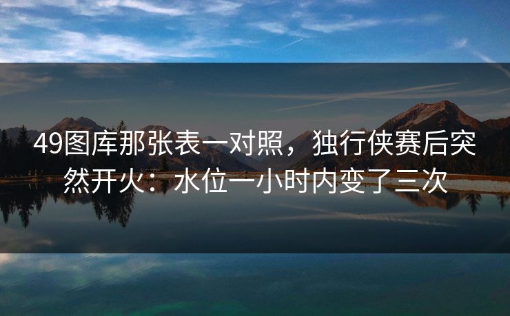 49图库那张表一对照，独行侠赛后突然开火：水位一小时内变了三次