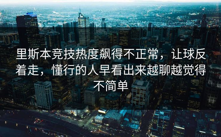 里斯本竞技热度飙得不正常，让球反着走，懂行的人早看出来越聊越觉得不简单