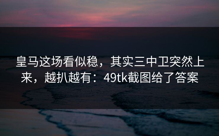 皇马这场看似稳，其实三中卫突然上来，越扒越有：49tk截图给了答案