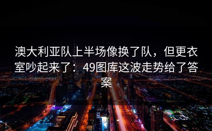 澳大利亚队上半场像换了队，但更衣室吵起来了：49图库这波走势给了答案