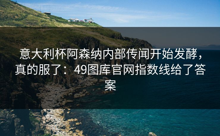 意大利杯阿森纳内部传闻开始发酵，真的服了：49图库官网指数线给了答案