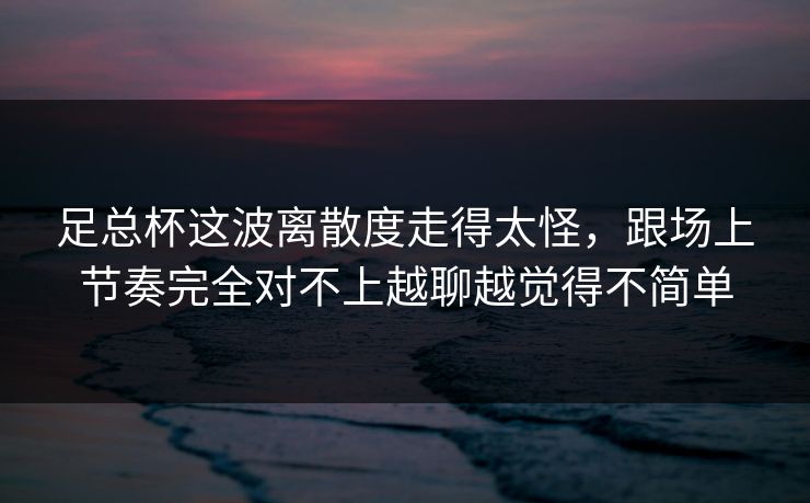 足总杯这波离散度走得太怪，跟场上节奏完全对不上越聊越觉得不简单