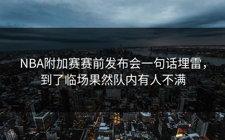 NBA附加赛赛前发布会一句话埋雷，到了临场果然队内有人不满