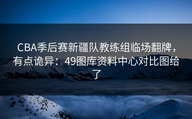 CBA季后赛新疆队教练组临场翻牌，有点诡异：49图库资料中心对比图给了