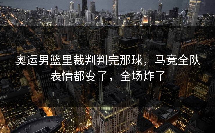 奥运男篮里裁判判完那球，马竞全队表情都变了，全场炸了