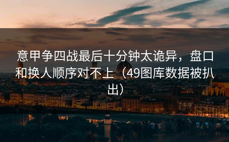 意甲争四战最后十分钟太诡异，盘口和换人顺序对不上（49图库数据被扒出）