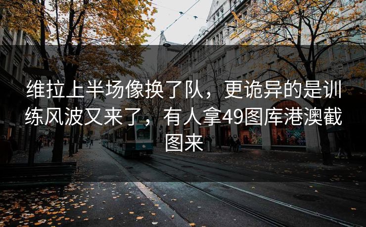 维拉上半场像换了队，更诡异的是训练风波又来了，有人拿49图库港澳截图来