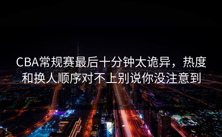 CBA常规赛最后十分钟太诡异，热度和换人顺序对不上别说你没注意到