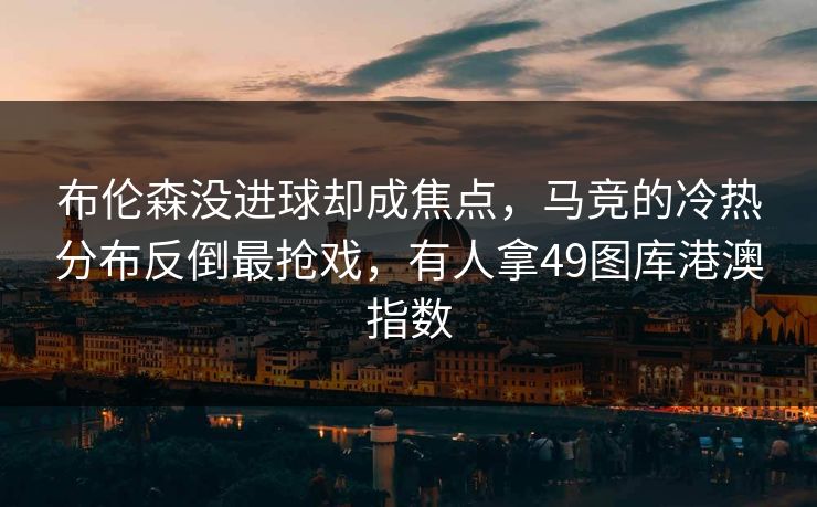 布伦森没进球却成焦点，马竞的冷热分布反倒最抢戏，有人拿49图库港澳指数