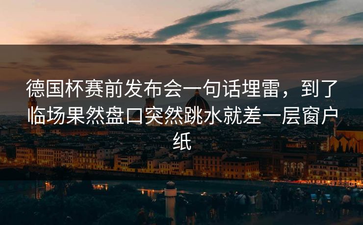 德国杯赛前发布会一句话埋雷，到了临场果然盘口突然跳水就差一层窗户纸