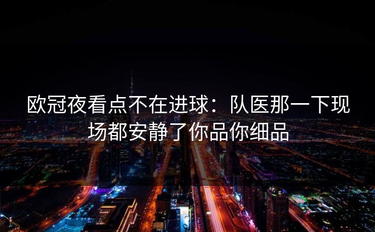 欧冠夜看点不在进球：队医那一下现场都安静了你品你细品