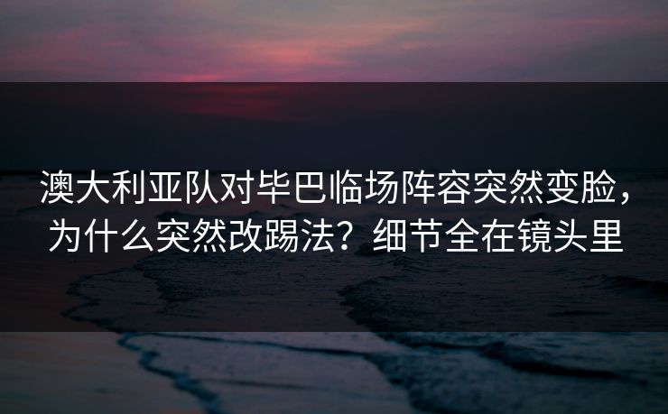 澳大利亚队对毕巴临场阵容突然变脸,为什么突然改踢法?细节全在镜头里 澳大利亚队对毕巴临场阵容突然变脸,为什么突然改踢法?细节全在镜头里
