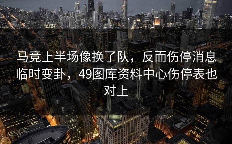 马竞上半场像换了队，反而伤停消息临时变卦，49图库资料中心伤停表也对上