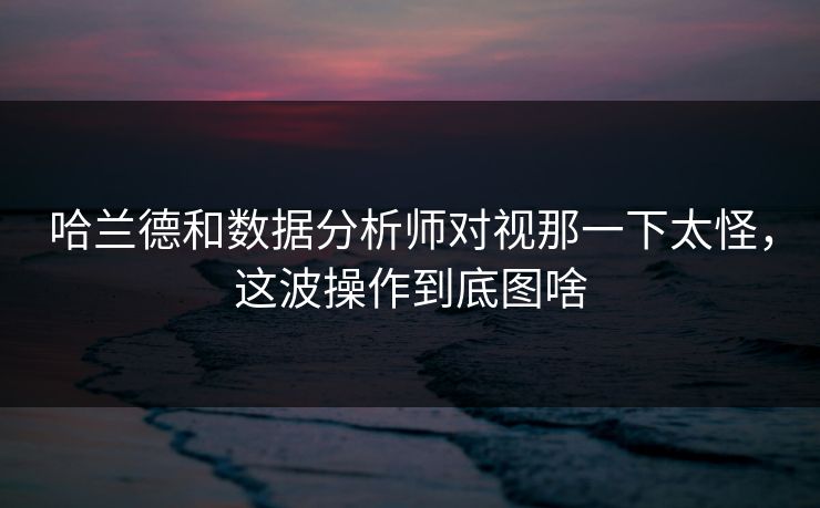 哈兰德和数据分析师对视那一下太怪,这波操作到底图啥 哈兰德和数据分析师对视那一下太怪,这波操作到底图啥