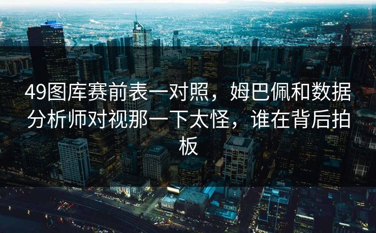 49图库赛前表一对照,姆巴佩和数据分析师对视那一下太怪,谁在背后拍板 49图库赛前表一对照,姆巴佩和数据分析师对视那一下太怪,谁在背后拍板