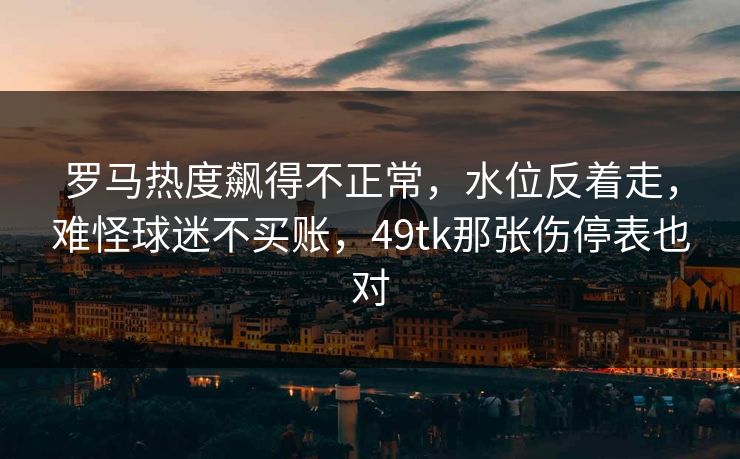 罗马热度飙得不正常，水位反着走，难怪球迷不买账，49tk那张伤停表也对