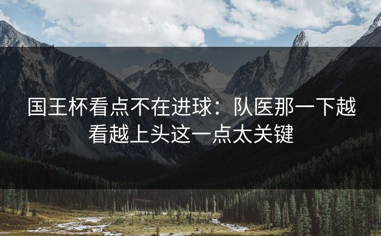 国王杯看点不在进球：队医那一下越看越上头这一点太关键