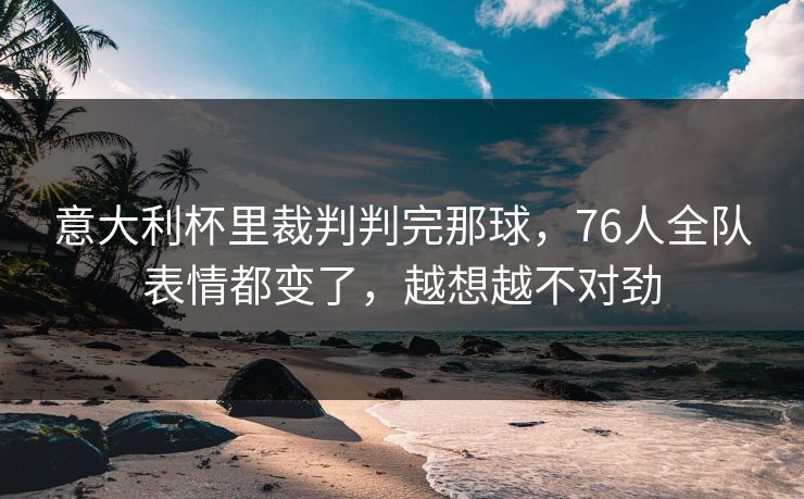 意大利杯里裁判判完那球，76人全队表情都变了，越想越不对劲