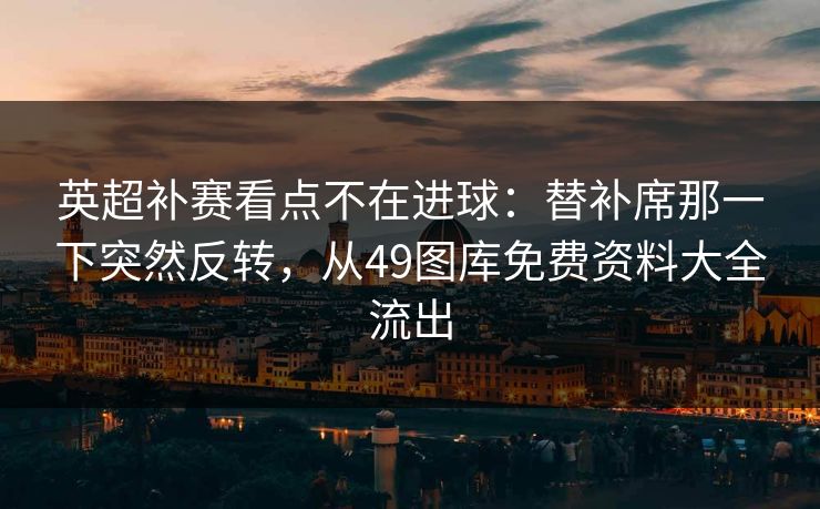 英超补赛看点不在进球：替补席那一下突然反转，从49图库免费资料大全流出