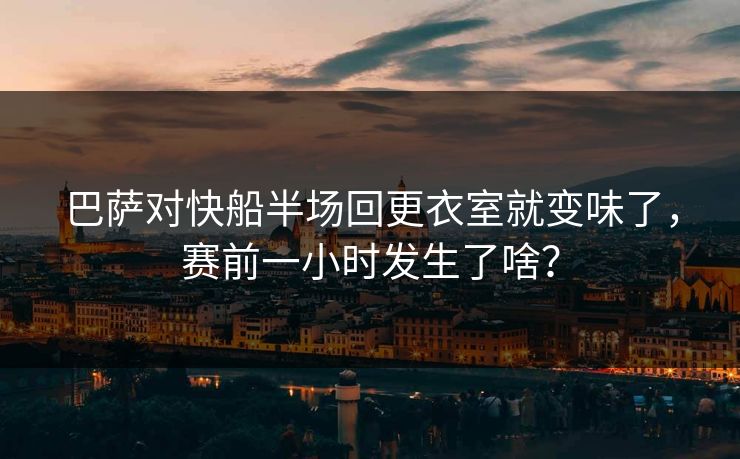 巴萨对快船半场回更衣室就变味了，赛前一小时发生了啥？