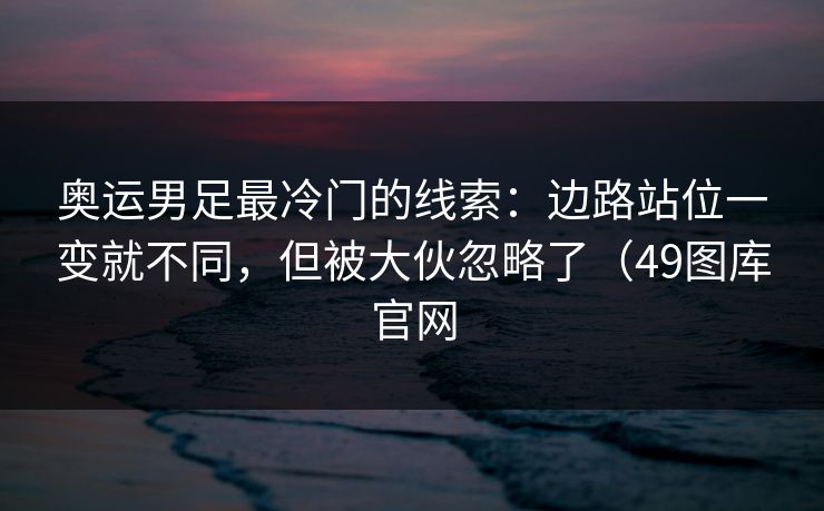 奥运男足最冷门的线索：边路站位一变就不同，但被大伙忽略了（49图库官网
