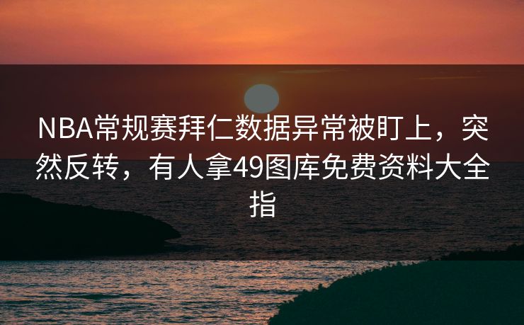 NBA常规赛拜仁数据异常被盯上，突然反转，有人拿49图库免费资料大全指