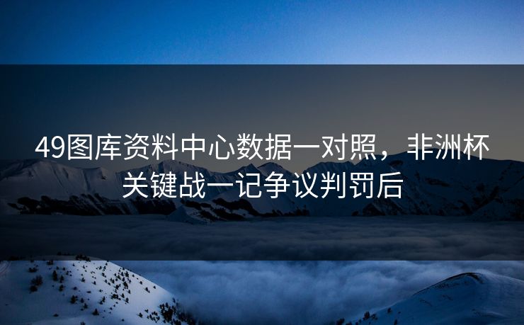 49图库资料中心数据一对照，非洲杯关键战一记争议判罚后