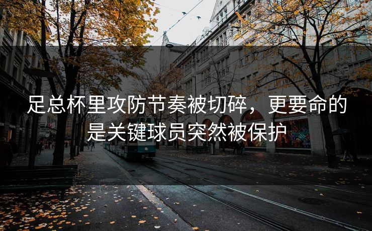 足总杯里攻防节奏被切碎，更要命的是关键球员突然被保护