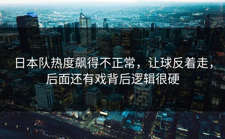 日本队热度飙得不正常，让球反着走，后面还有戏背后逻辑很硬