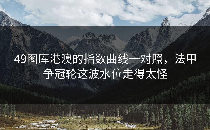 49图库港澳的指数曲线一对照，法甲争冠轮这波水位走得太怪