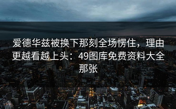 爱德华兹被换下那刻全场愣住，理由更越看越上头：49图库免费资料大全那张