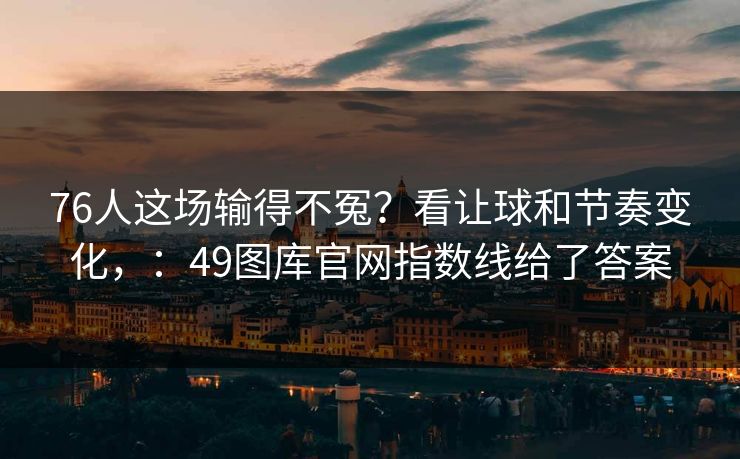 76人这场输得不冤？看让球和节奏变化，：49图库官网指数线给了答案