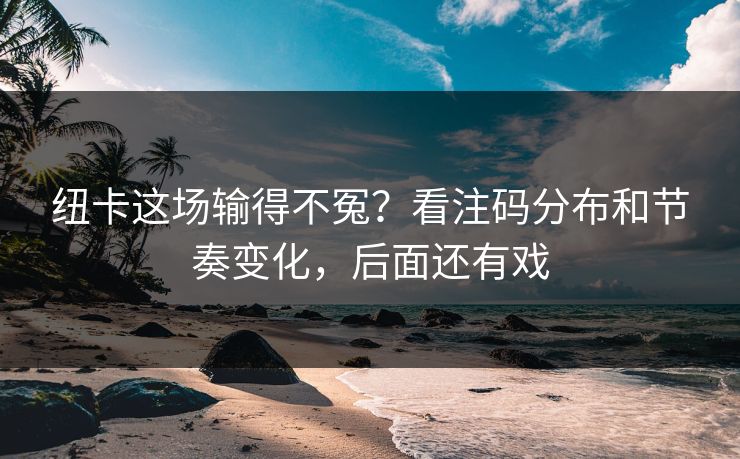 纽卡这场输得不冤？看注码分布和节奏变化，后面还有戏