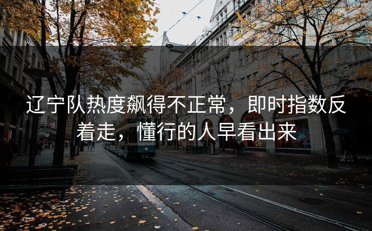 辽宁队热度飙得不正常，即时指数反着走，懂行的人早看出来