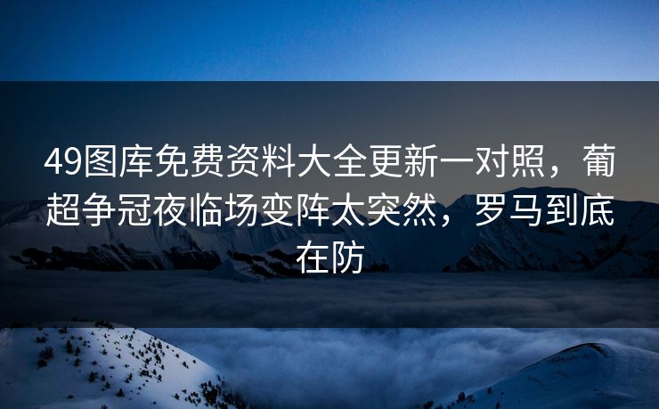 49图库免费资料大全更新一对照，葡超争冠夜临场变阵太突然，罗马到底在防