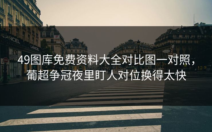 49图库免费资料大全对比图一对照，葡超争冠夜里盯人对位换得太快