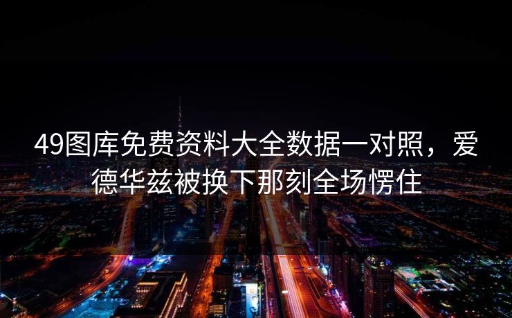 49图库免费资料大全数据一对照，爱德华兹被换下那刻全场愣住